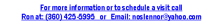 Text Box: For more information or to schedule a visit call Ron at: (360) 425-5995   or   Email: noslennor@yahoo.com