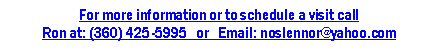 Text Box: For more information or to schedule a visit call Ron at: (360) 425-5995   or   Email: noslennor@yahoo.com